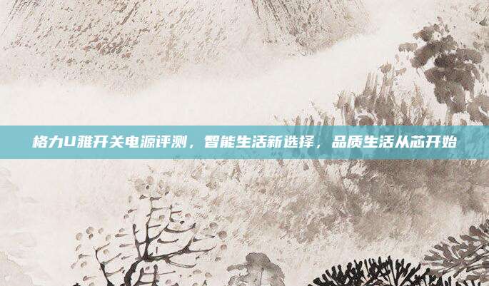 格力U雅开关电源评测,智能生活新选择,品质生活从芯开始