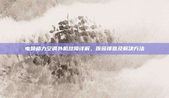 电频格力空调外机故障详解,原因排查及解决方法