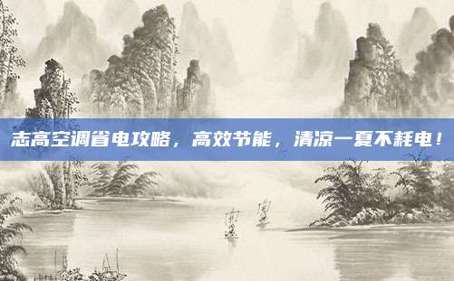志高空调省电攻略,高效节能,清凉一夏不耗电!