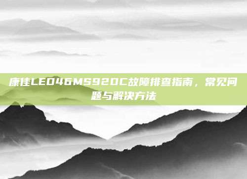 康佳LED46MS92DC故障排查指南,常见问题与解决方法