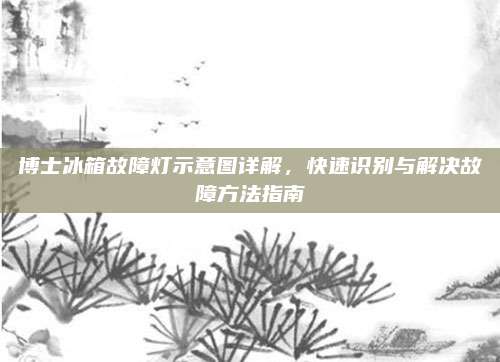 博士冰箱故障灯示意图详解,快速识别与解决故障方法指南
