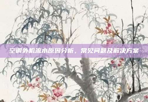 空调外机流水原因分析,常见问题及解决方案