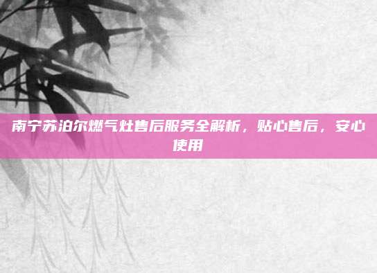 南宁苏泊尔燃气灶售后服务全解析,贴心售后,安心使用