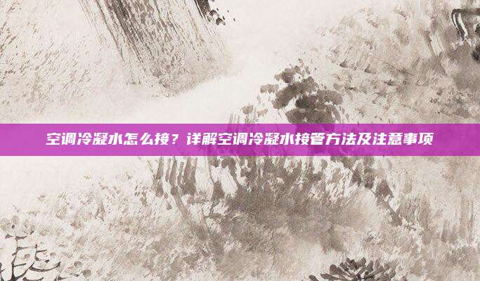 空调冷凝水怎么接?详解空调冷凝水接管方法及注意事项
