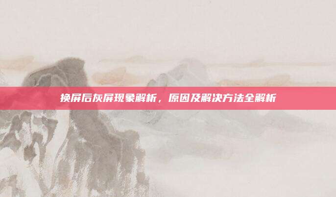 换屏后灰屏现象解析,原因及解决方法全解析