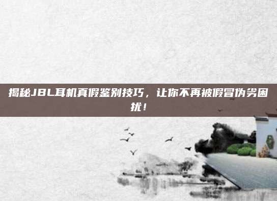 揭秘JBL耳机真假鉴别技巧,让你不再被假冒伪劣困扰!