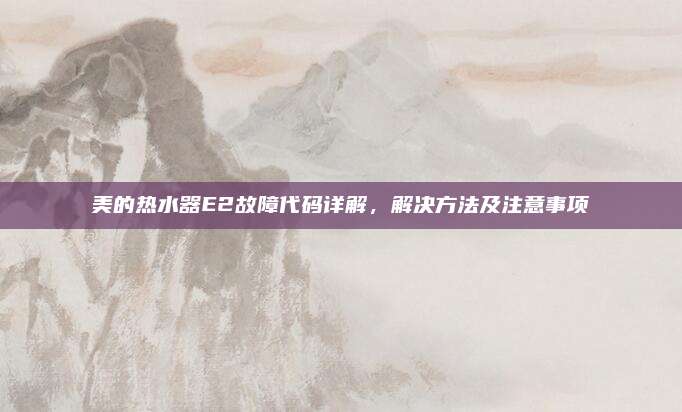 美的热水器E2故障代码详解,解决方法及注意事项