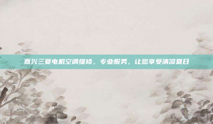 嘉兴三菱电机空调维修,专业服务,让您享受清凉夏日