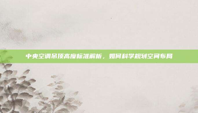 中央空调吊顶高度标准解析,如何科学规划空间布局