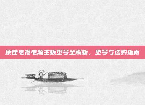 康佳电视电源主板型号全解析,型号与选购指南