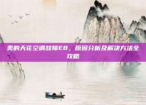 美的天花空调故障E8,原因分析及解决方法全攻略