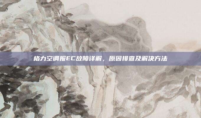 格力空调报EC故障详解,原因排查及解决方法