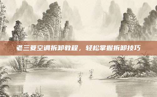 老三菱空调拆卸教程,轻松掌握拆卸技巧