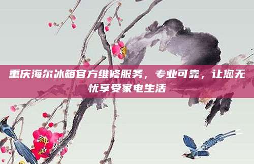 重庆海尔冰箱官方维修服务,专业可靠,让您无忧享受家电生活