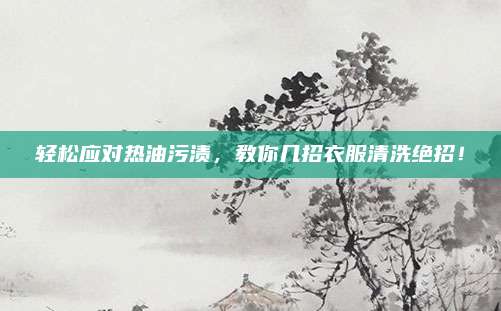 轻松应对热油污渍,教你几招衣服清洗绝招!