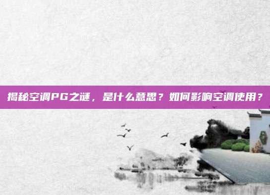 揭秘空调PG之谜,是什么意思?如何影响空调使用?