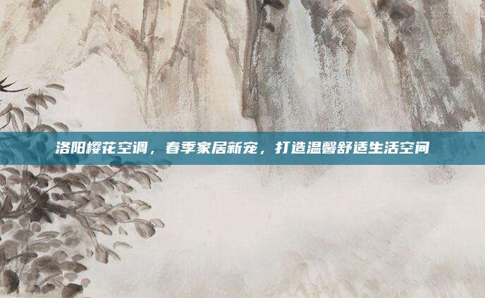 洛阳樱花空调,春季家居新宠,打造温馨舒适生活空间