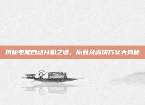 揭秘电脑自动开机之谜,原因及解决方案大揭秘