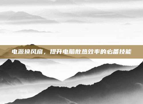 电源换风扇,提升电脑散热效率的必备技能