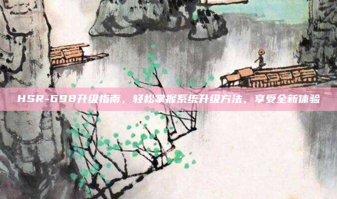 HSR-698升级指南,轻松掌握系统升级方法,享受全新体验