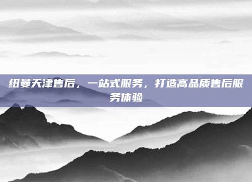 纽曼天津售后,一站式服务,打造高品质售后服务体验