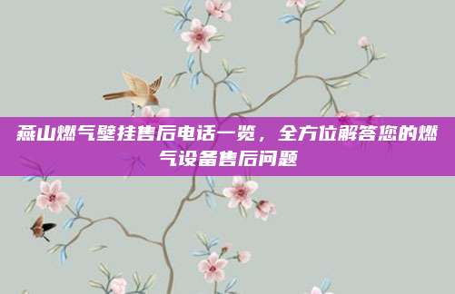 燕山燃气壁挂售后电话一览,全方位解答您的燃气设备售后问题