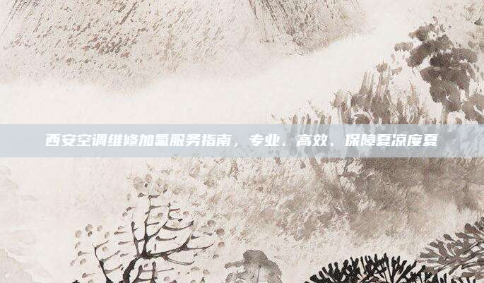 西安空调维修加氟服务指南,专业、高效、保障夏凉度夏