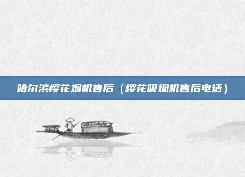 哈尔滨樱花烟机售后（樱花吸烟机售后电话）
