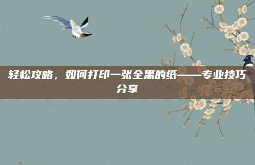 轻松攻略,如何打印一张全黑的纸——专业技巧分享