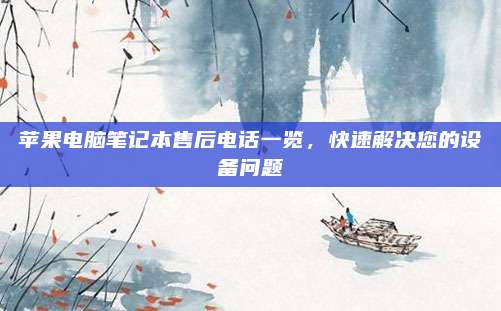 苹果电脑笔记本售后电话一览,快速解决您的设备问题
