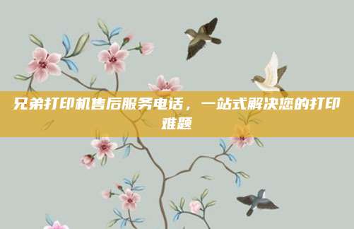兄弟打印机售后服务电话,一站式解决您的打印难题