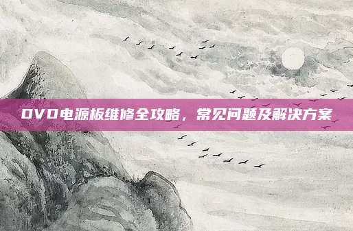 DVD电源板维修全攻略,常见问题及解决方案