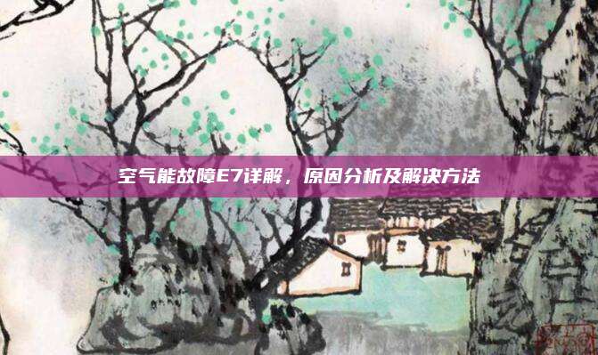 空气能故障E7详解,原因分析及解决方法