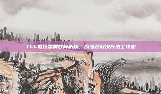 TCL电视黑屏故障解析,原因及解决方法全攻略