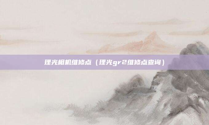 理光相机维修点（理光gr2维修点查询）