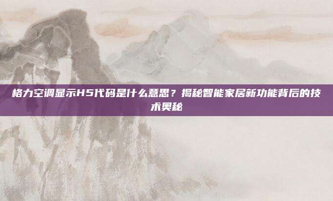 格力空调显示H5代码是什么意思?揭秘智能家居新功能背后的技术奥秘