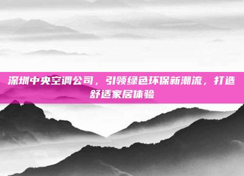 深圳中央空调公司,引领绿色环保新潮流,打造舒适家居体验