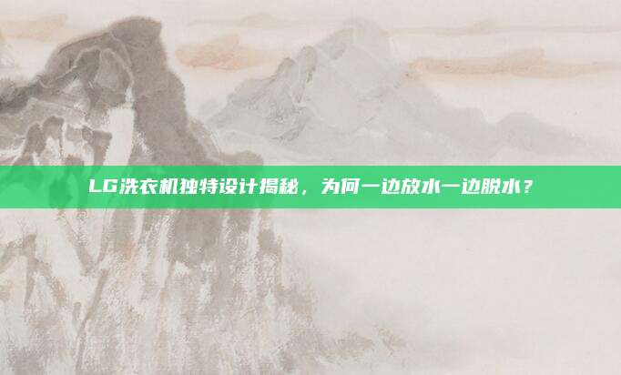 LG洗衣机独特设计揭秘,为何一边放水一边脱水?