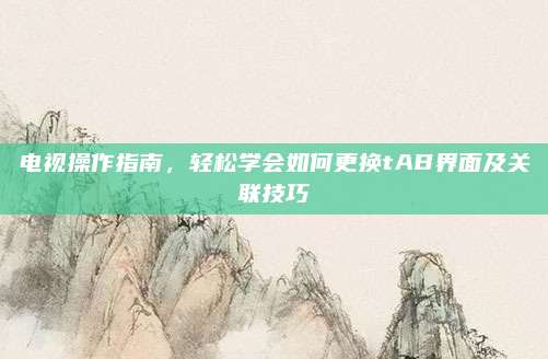电视操作指南,轻松学会如何更换tAB界面及关联技巧