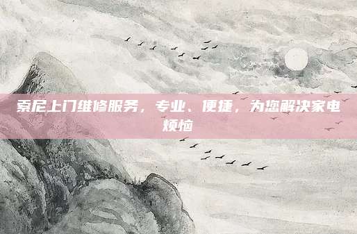 索尼上门维修服务,专业、便捷,为您解决家电烦恼
