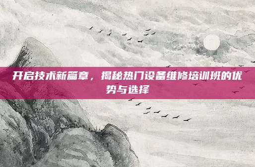 开启技术新篇章,揭秘热门设备维修培训班的优势与选择