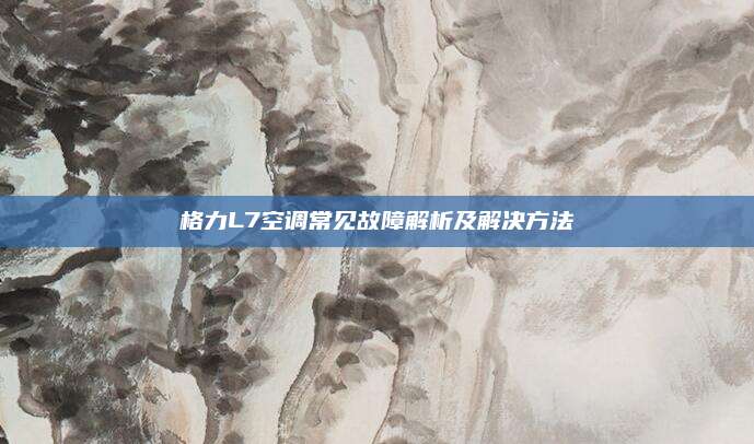 格力L7空调常见故障解析及解决方法