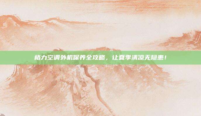 格力空调外机保养全攻略,让夏季清凉无隐患!
