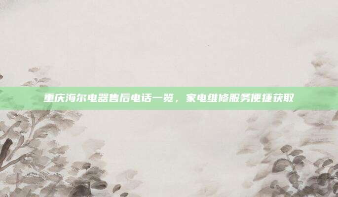 重庆海尔电器售后电话一览，家电维修服务便捷获取