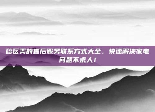 碚区美的售后服务联系方式大全，快速解决家电问题不求人！