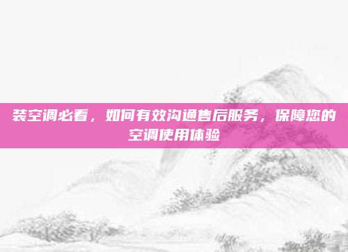 装空调必看,如何有效沟通售后服务,保障您的空调使用体验