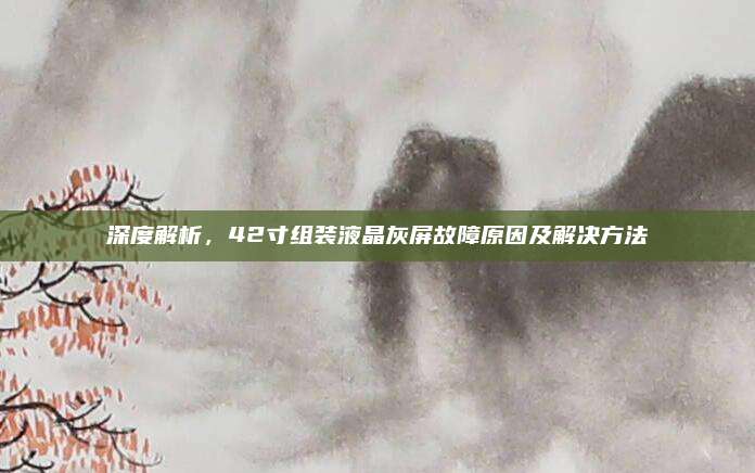 深度解析,42寸组装液晶灰屏故障原因及解决方法