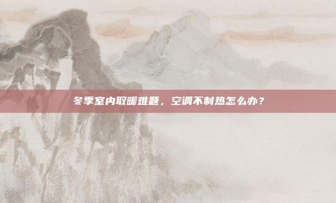 冬季室内取暖难题,空调不制热怎么办?