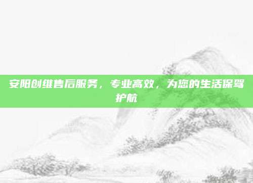 安阳创维售后服务,专业高效,为您的生活保驾护航