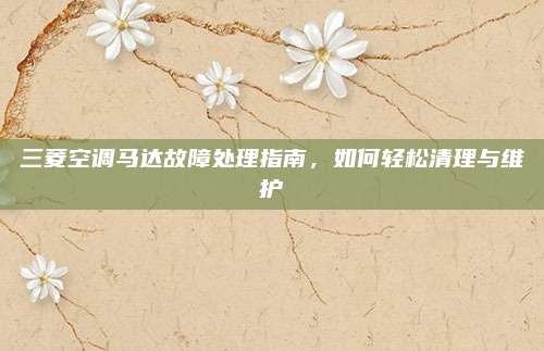三菱空调马达故障处理指南,如何轻松清理与维护